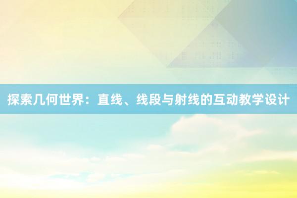 探索几何世界：直线、线段与射线的互动教学设计