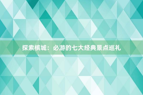 探索槟城：必游的七大经典景点巡礼