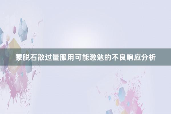 蒙脱石散过量服用可能激勉的不良响应分析