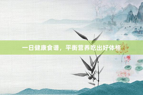 一日健康食谱，平衡营养吃出好体格