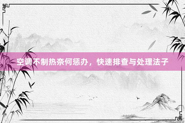 空调不制热奈何惩办，快速排查与处理法子