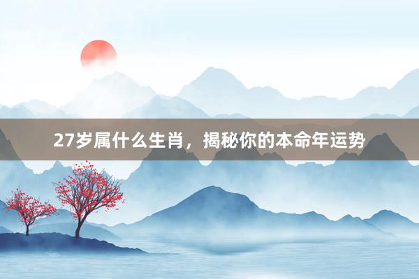 27岁属什么生肖，揭秘你的本命年运势